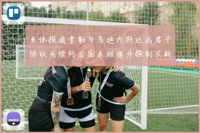 米体报道索勒与乌迪内斯达成君子协议或续约后国米租借并强制买断