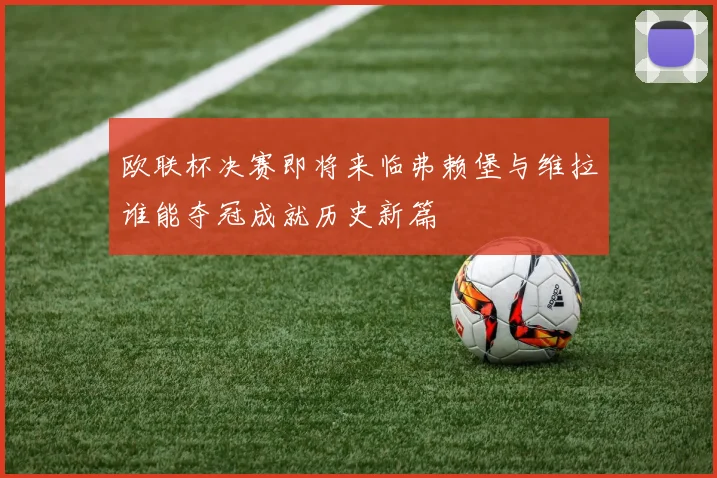 欧联杯决赛即将来临弗赖堡与维拉谁能夺冠成就历史新篇