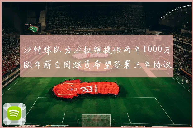 沙特球队为沙拉维提供两年1000万欧年薪合同球员希望签署三年协议