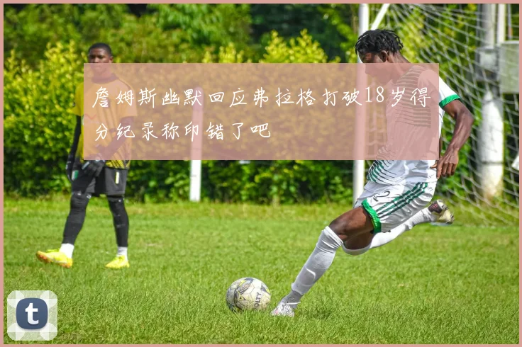 詹姆斯幽默回应弗拉格打破18岁得分纪录称印错了吧