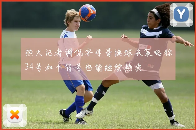 热火记者调侃字母哥换球衣策略称34号加个符号也能继续热卖