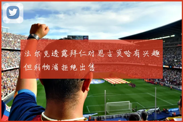 法尔克透露拜仁对恩古莫哈有兴趣但利物浦拒绝出售