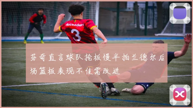 芬奇直言球队抢板慢半拍兰德尔后场篮板表现不佳需改进