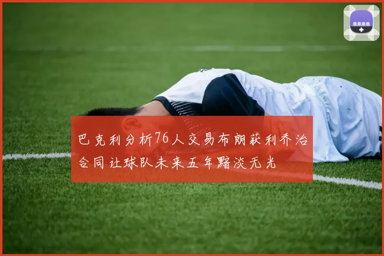 巴克利分析76人交易布朗获利乔治合同让球队未来五年黯淡无光