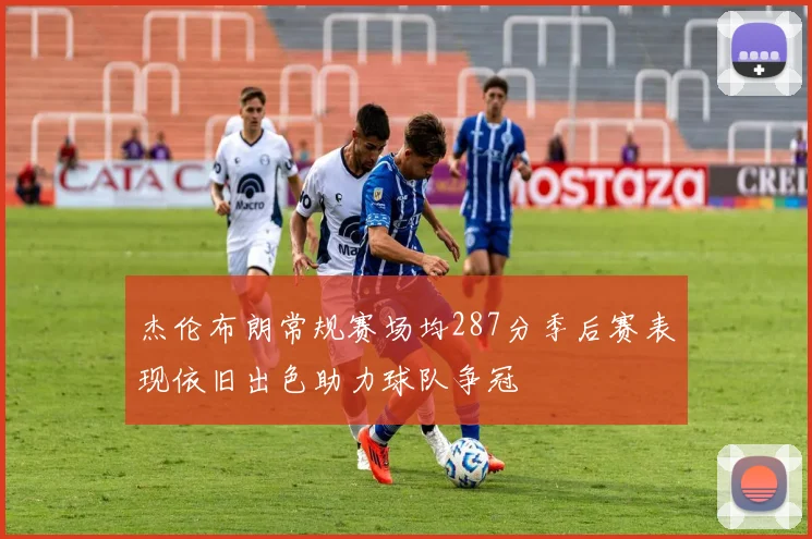杰伦布朗常规赛场均287分季后赛表现依旧出色助力球队争冠