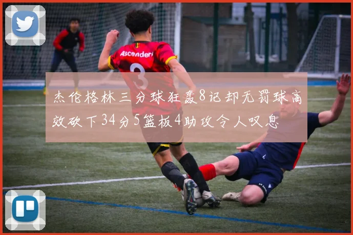 杰伦格林三分球狂轰8记却无罚球高效砍下34分5篮板4助攻令人叹息