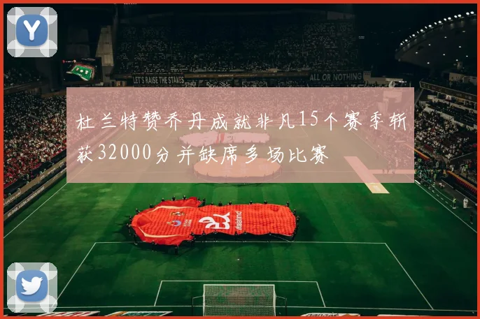 杜兰特赞乔丹成就非凡15个赛季斩获32000分并缺席多场比赛