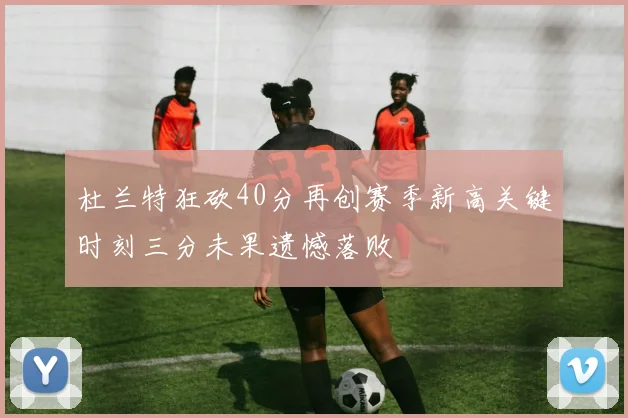 杜兰特狂砍40分再创赛季新高关键时刻三分未果遗憾落败