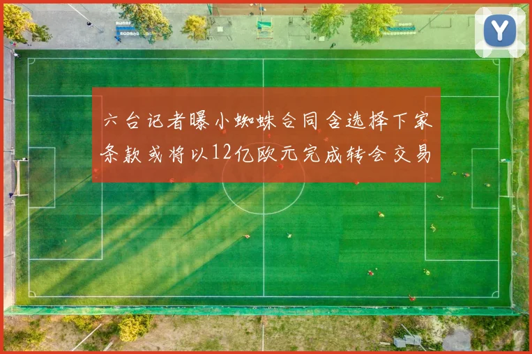 六台记者曝小蜘蛛合同含选择下家条款或将以12亿欧元完成转会交易