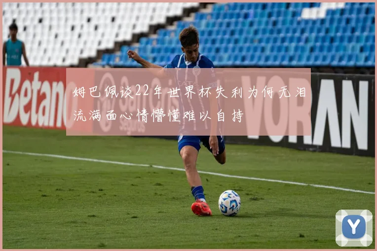 姆巴佩谈22年世界杯失利为何无泪流满面心情懵懂难以自持