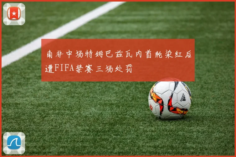 南非中场特姆巴兹瓦内首轮染红后遭FIFA禁赛三场处罚