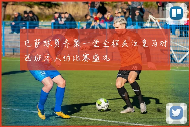 巴萨球员齐聚一堂全程关注皇马对西班牙人的比赛盛况