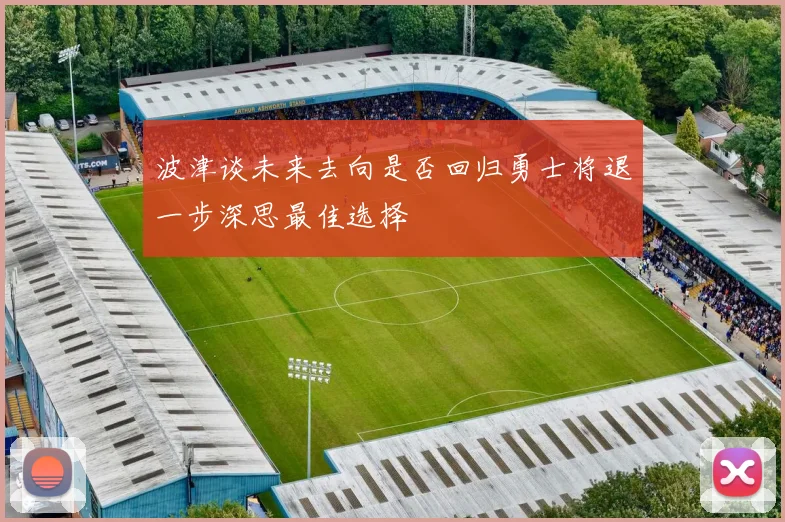 波津谈未来去向是否回归勇士将退一步深思最佳选择