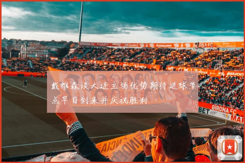 戴维森谈大连主场优势期待进球节点早日到来并庆祝胜利