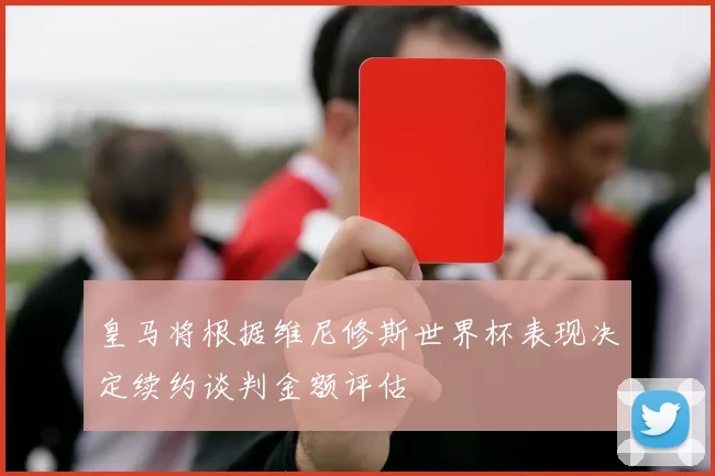 皇马将根据维尼修斯世界杯表现决定续约谈判金额评估