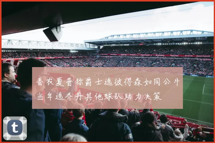 香农夏普称爵士选彼得森如同公牛当年选乔丹其他球队助力决策