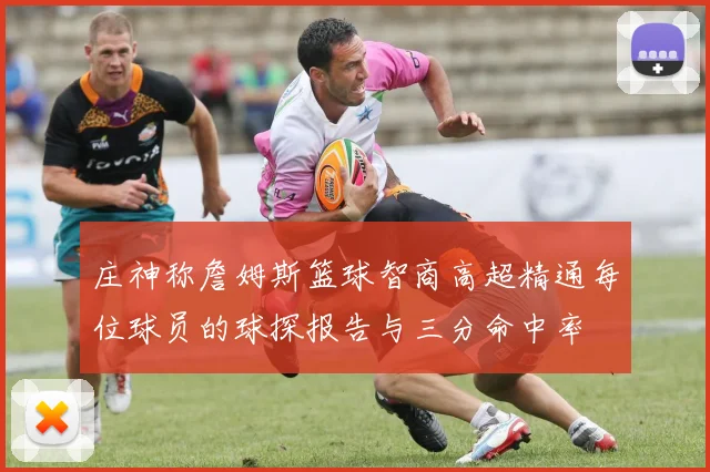 庄神称詹姆斯篮球智商高超精通每位球员的球探报告与三分命中率