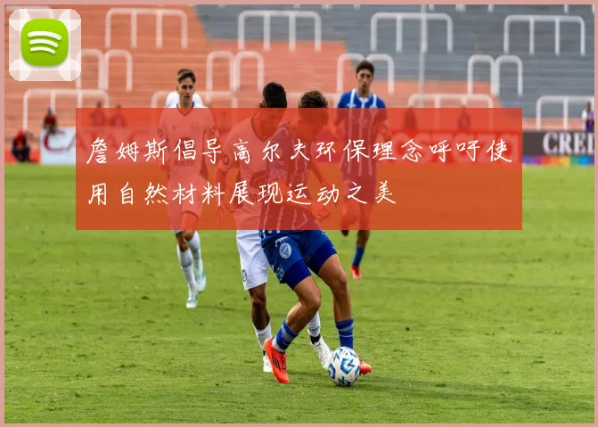 詹姆斯倡导高尔夫环保理念呼吁使用自然材料展现运动之美